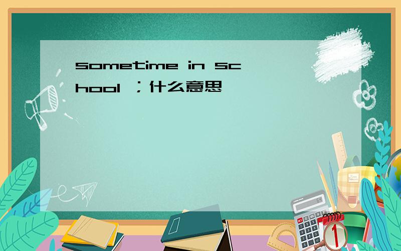 sometime in school ；什么意思