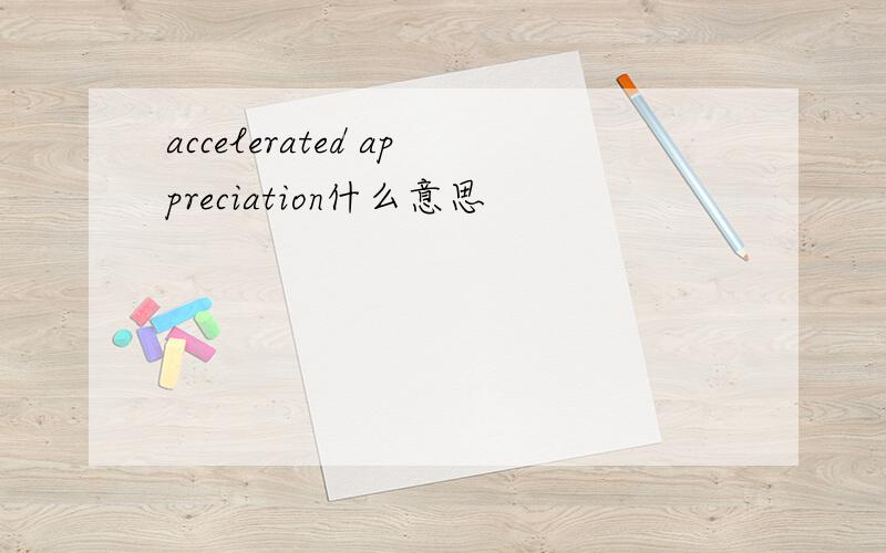 accelerated appreciation什么意思