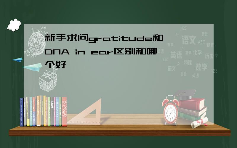 新手求问gratitude和DNA in ear区别和哪个好