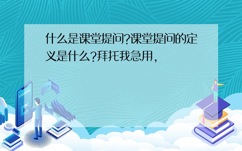 什么是课堂提问?课堂提问的定义是什么?拜托我急用,