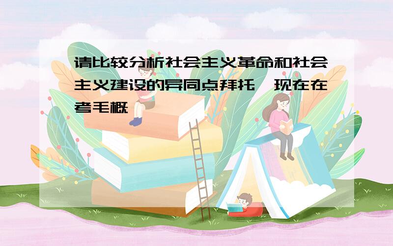 请比较分析社会主义革命和社会主义建设的异同点拜托…现在在考毛概