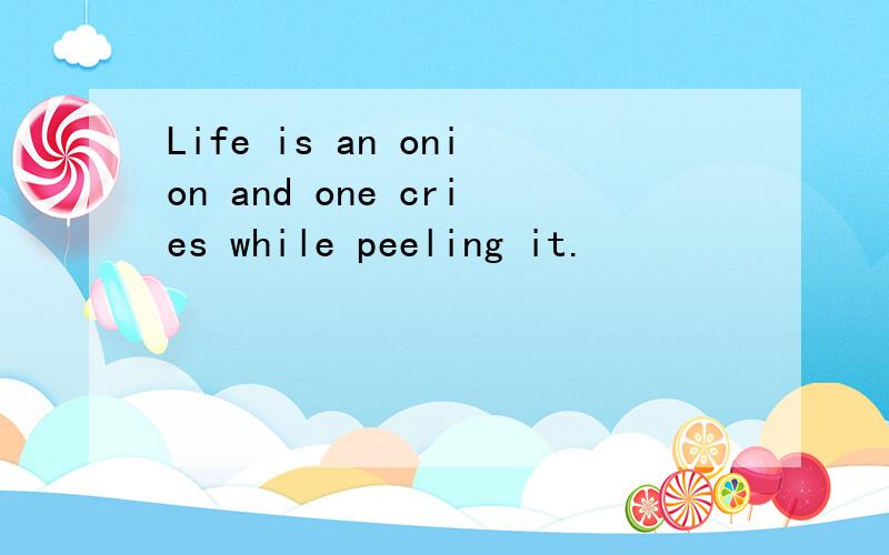 Life is an onion and one cries while peeling it.