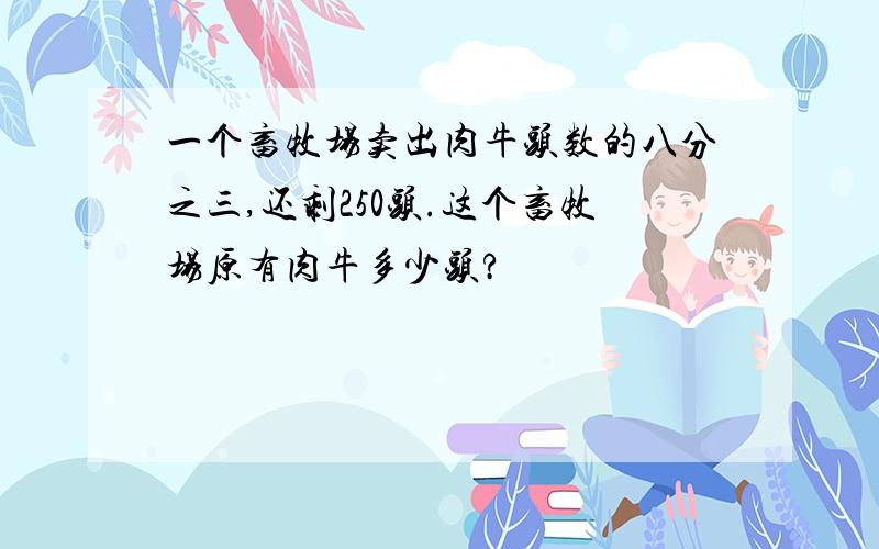 一个畜牧场卖出肉牛头数的八分之三,还剩250头.这个畜牧场原有肉牛多少头?