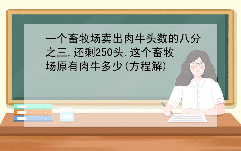 一个畜牧场卖出肉牛头数的八分之三,还剩250头.这个畜牧场原有肉牛多少(方程解)