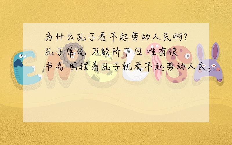 为什么孔子看不起劳动人民啊?孔子常说 万般阶下囚 唯有读书高 明摆着孔子就看不起劳动人民