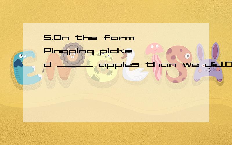 5.On the farm Pingping picked ____ apples than we did.On the farm Pingping picked ____ apples than we did. A.much more B.many more C.a little more D.any more 并请解释