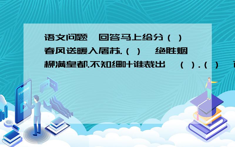 语文问题,回答马上给分（）,春风送暖入屠苏.（）,绝胜烟柳满皇都.不知细叶谁裁出,（）.（）,百般红紫斗芳菲.等闲识得东风面,（）.竹外桃花三两枝,（）.