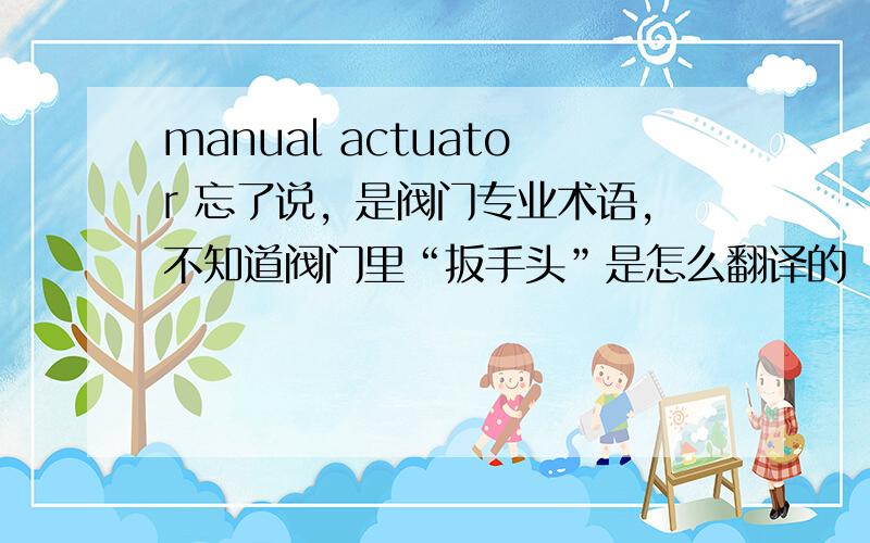 manual actuator 忘了说，是阀门专业术语，不知道阀门里“扳手头”是怎么翻译的