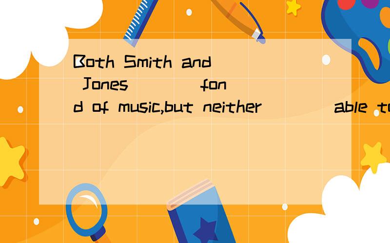 Both Smith and Jones ___ fond of music,but neither ___ able to sing well A.is,is B.are,is C.is,areD.are,are