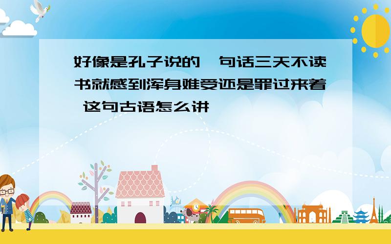 好像是孔子说的一句话三天不读书就感到浑身难受还是罪过来着 这句古语怎么讲