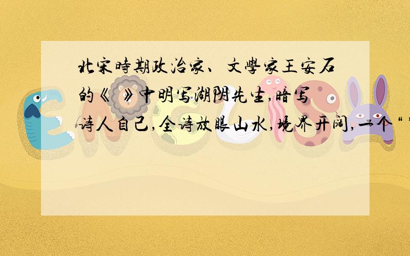 北宋时期政治家、文学家王安石的《 》中明写湖阴先生,暗写诗人自己,全诗放眼山水,境界开阔,一个“ ”