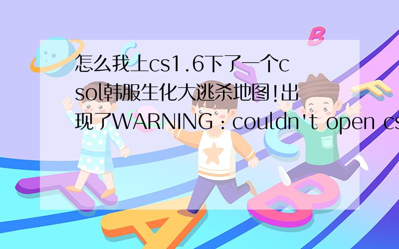 怎么我上cs1.6下了一个csol韩服生化大逃杀地图!出现了WARNING：couldn't open cs_hk.wad我要怎么弄啊!