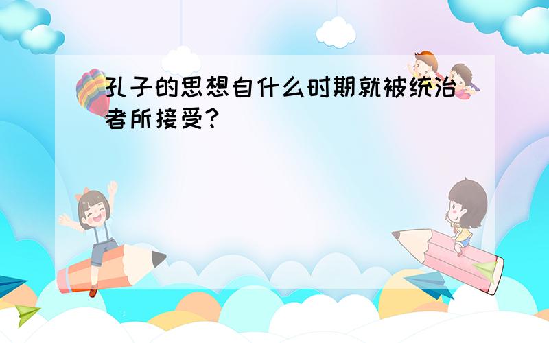 孔子的思想自什么时期就被统治者所接受?