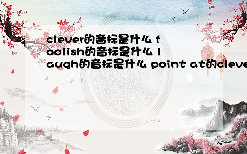 clever的音标是什么 foolish的音标是什么 laugh的音标是什么 point at的clever的音标是什么foolish的音标是什么laugh的音标是什么point at的音标是什么shout的音标是什么