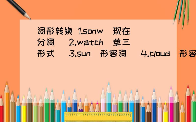 词形转换 1.sonw（现在分词） 2.watch（单三形式） 3.sun（形容词） 4.cloud（形容词） 5.rainy（名词）6.swim（现在分词） 7.wind（形容词） 8.faiend（形容词） 9.health（形容词）