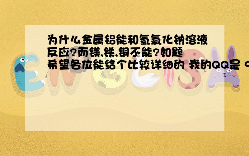 为什么金属铝能和氢氧化钠溶液反应?而镁,铁,铜不能?如题希望各位能给个比较详细的 我的QQ是 993361930 为什么金属铝是两性金属，是由于他有什么特殊的性质