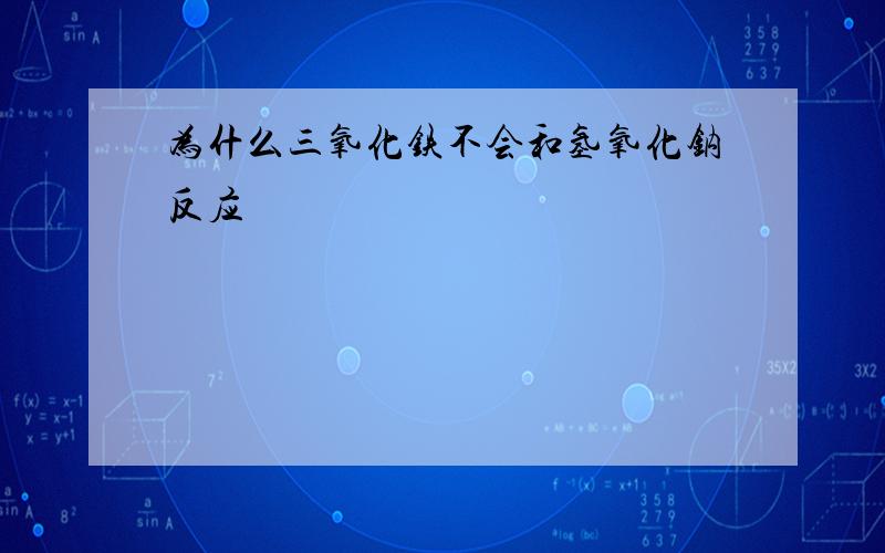 为什么三氧化铁不会和氢氧化钠反应