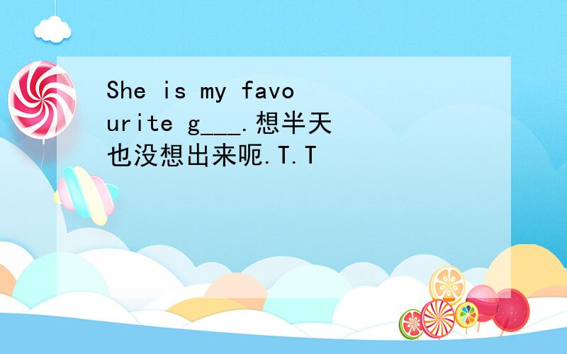 She is my favourite g___.想半天也没想出来呃.T.T