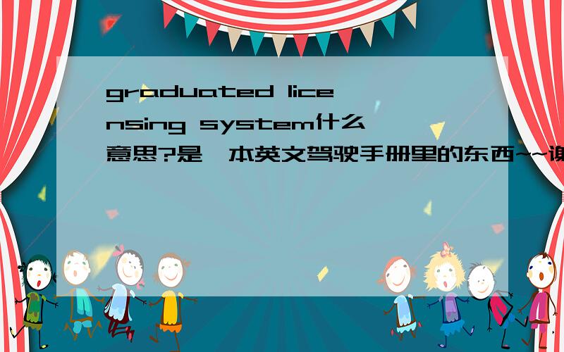 graduated licensing system什么意思?是一本英文驾驶手册里的东西~~谢谢各位了...我理解不出这个意思