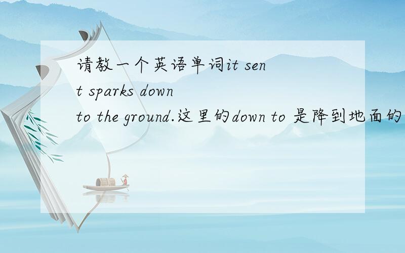 请教一个英语单词it sent sparks down to the ground.这里的down to 是降到地面的意思那如果想表达降到地下该怎么说?降到地面以下