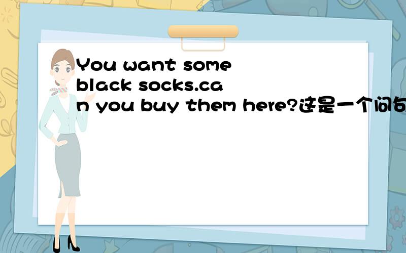 You want some black socks.can you buy them here?这是一个问句,而且答案是肯定句.怎么回答?