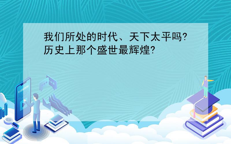 我们所处的时代、天下太平吗?历史上那个盛世最辉煌?