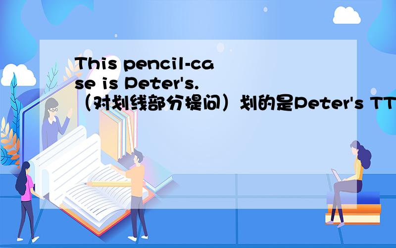 This pencil-case is Peter's.（对划线部分提问）划的是Peter's TThis pencil-case is Peter's.（对划线部分提问）划的是Peter'sThis is Peter's pencil-case（对划线部分提问）划的是Peter's
