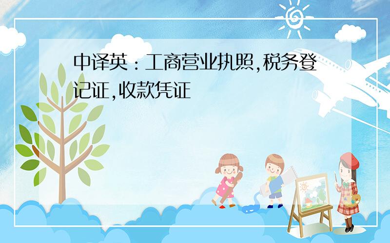 中译英：工商营业执照,税务登记证,收款凭证