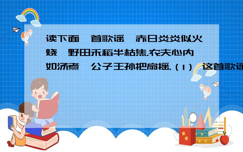 读下面一首歌谣,赤日炎炎似火烧,野田禾稻半枯焦.农夫心内如汤煮,公子王孙把扇摇.（1） 这首歌谣出自哪部名著?与此诗相关的地点和事件分别是什么?（2） 从这首歌谣中你可以看出当时怎