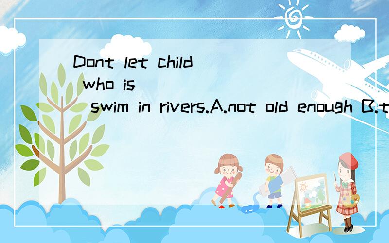 Dont let child who is________swim in rivers.A.not old enough B.too young toc.not old enough to d young enough to选什么,为什么