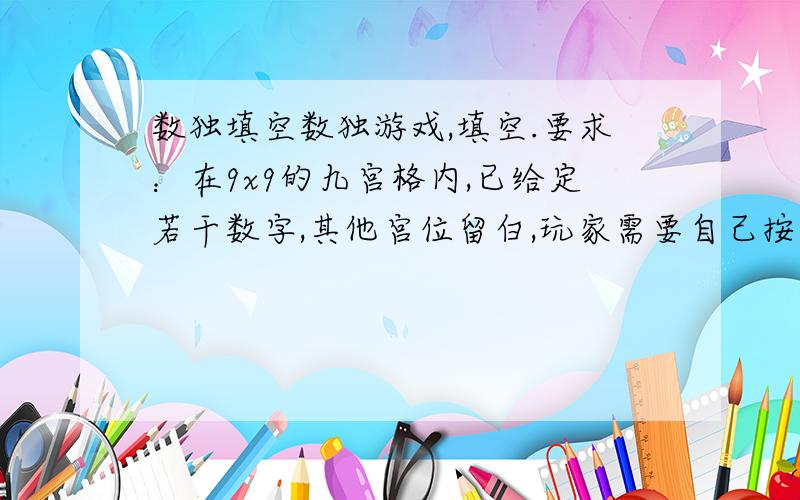 数独填空数独游戏,填空.要求：在9x9的九宫格内,已给定若干数字,其他宫位留白,玩家需要自己按照逻辑规律推敲出剩下的空格里是什么数字.必须满足的条件：每一行与每一列都有1到9的数字,