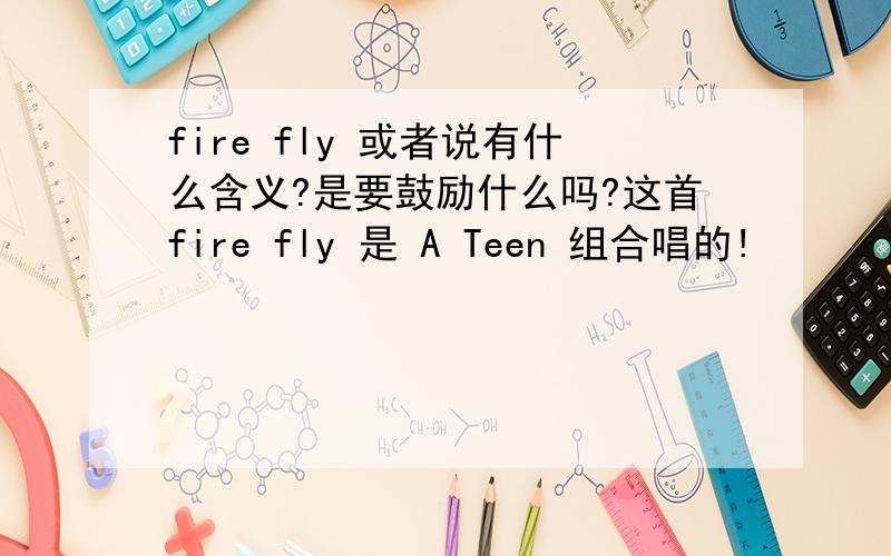 fire fly 或者说有什么含义?是要鼓励什么吗?这首fire fly 是 A Teen 组合唱的!