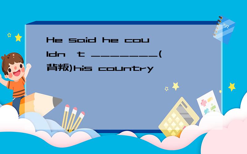 He said he couldn't _______(背叛)his country