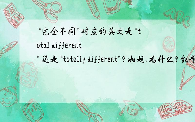 “完全不同”对应的英文是“total different”还是“totally different”?如题,为什么?能举例说明最好了.