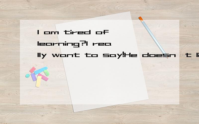 I am tired of learning?I really want to say!He doesn't like me?Like a person is wrong?I really want to scold you!But I don't give up!Fuck!I can't handle it ourselves?翻译,