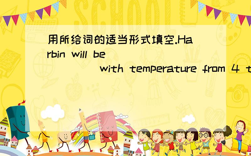 用所给词的适当形式填空.Harbin will be______ with temperature from 4 to 12.(cloud) 要写出理由.