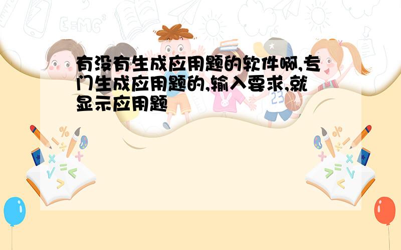 有没有生成应用题的软件啊,专门生成应用题的,输入要求,就显示应用题