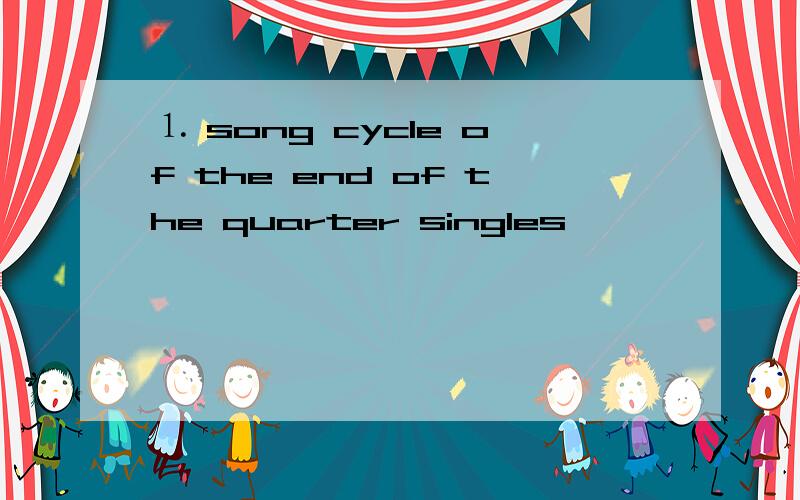 ⒈ song cycle of the end of the quarter singles