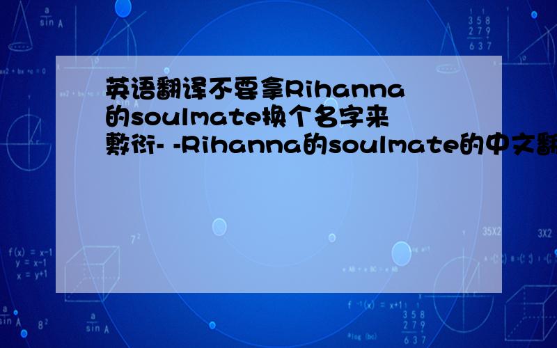 英语翻译不要拿Rihanna的soulmate换个名字来敷衍- -Rihanna的soulmate的中文翻译也可以不用出现!