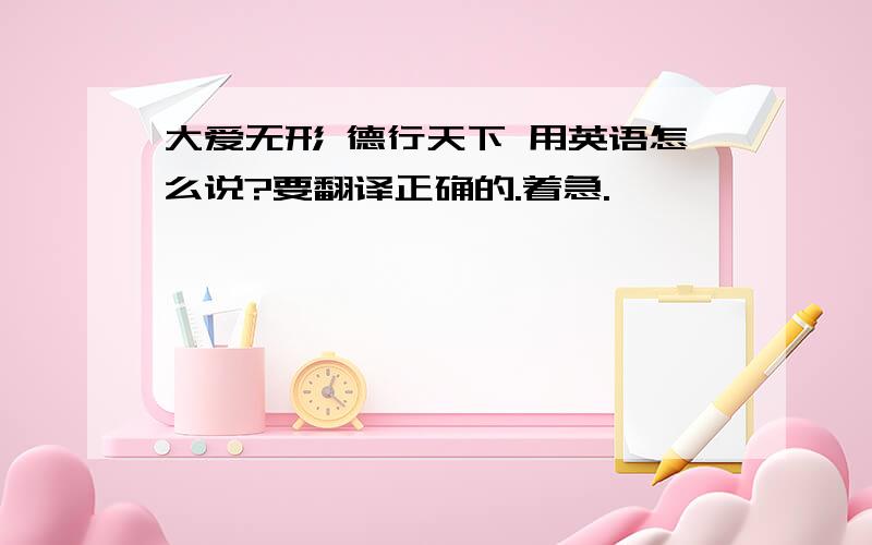 大爱无形 德行天下 用英语怎么说?要翻译正确的.着急.