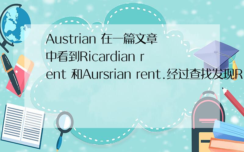 Austrian 在一篇文章中看到Ricardian rent 和Aursrian rent.经过查找发现Ricardian rent 是李嘉图地租的意思,那么Austrian Rent