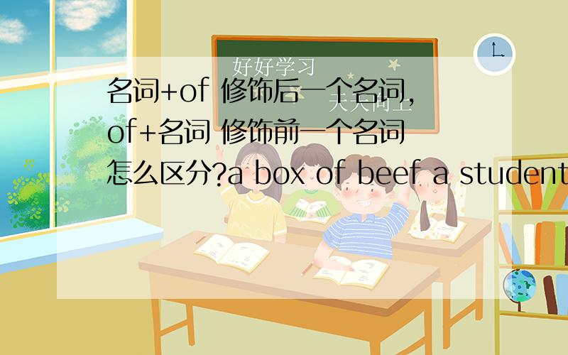 名词+of 修饰后一个名词,of+名词 修饰前一个名词 怎么区分?a box of beef a student of my class这两个比较容易分,可是several hours of work呢?