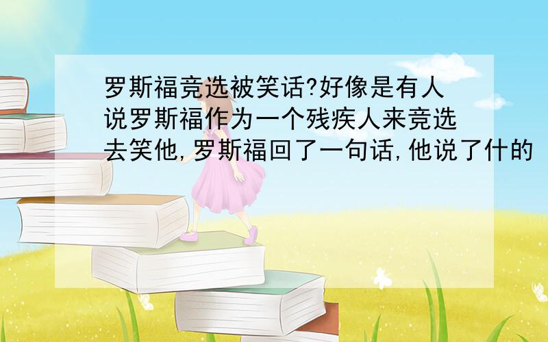 罗斯福竞选被笑话?好像是有人说罗斯福作为一个残疾人来竞选去笑他,罗斯福回了一句话,他说了什的