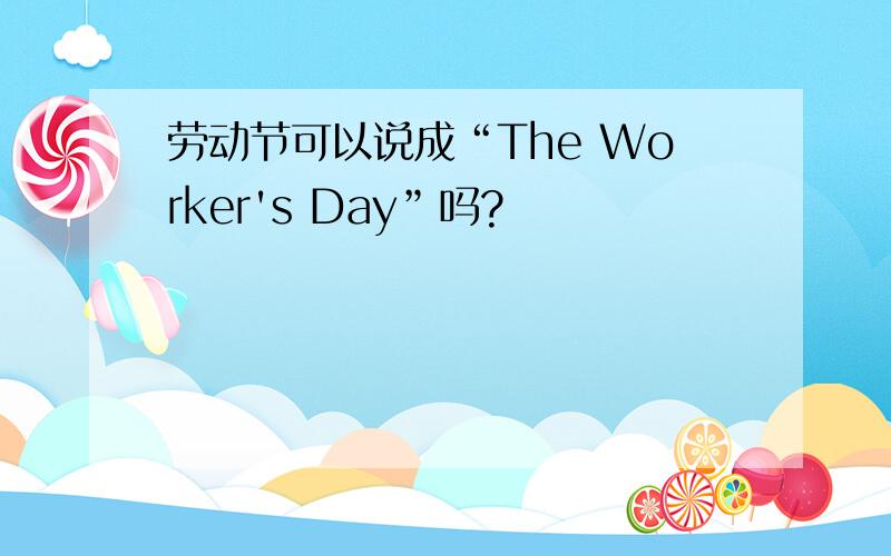 劳动节可以说成“The Worker's Day”吗?