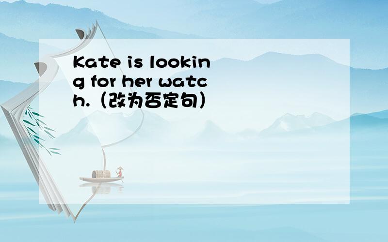 Kate is looking for her watch.（改为否定句）