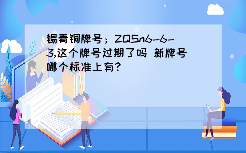 锡青铜牌号；ZQSn6-6-3,这个牌号过期了吗 新牌号哪个标准上有?