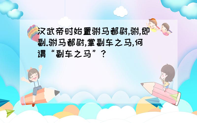 汉武帝时始置驸马都尉,驸,即副.驸马都尉,掌副车之马,何谓“副车之马”?