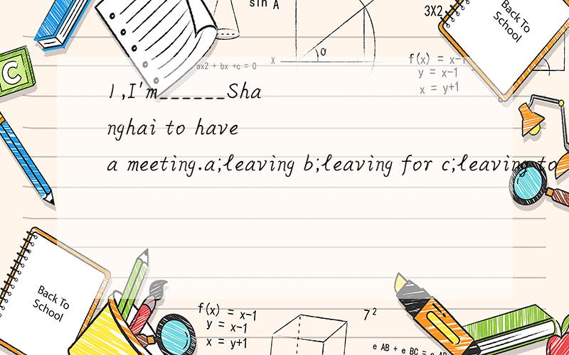 1,I'm______Shanghai to have a meeting.a;leaving b;leaving for c;leaving to 2,I have two sisters.one is a nurse,______is a doctor .a;another b;the other c;the another3,All the living things______on the sun.a;live b;depend c;decide4,YOU spent______time