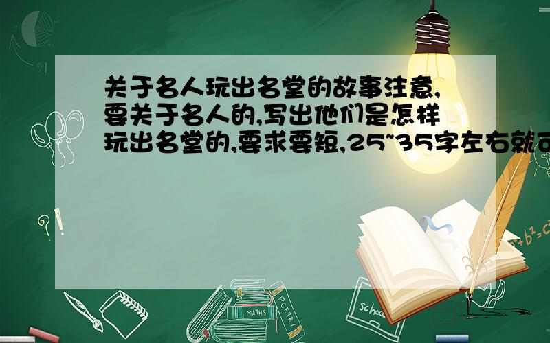 关于名人玩出名堂的故事注意,要关于名人的,写出他们是怎样玩出名堂的,要求要短,25~35字左右就可以了!