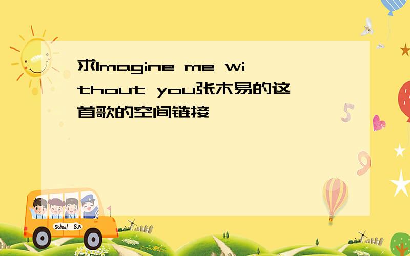 求Imagine me without you张木易的这首歌的空间链接